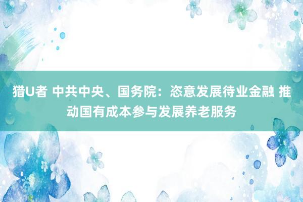 猎U者 中共中央、国务院：恣意发展待业金融 推动国有成本参与发展养老服务