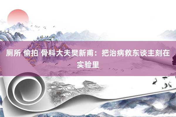 厕所 偷拍 骨科大夫樊新甫：把治病救东谈主刻在实验里