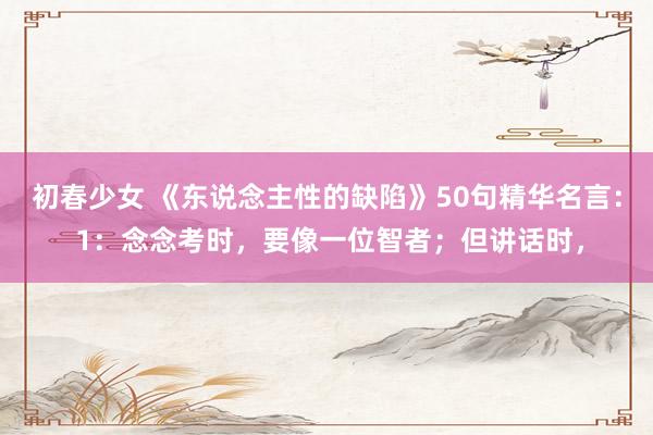 初春少女 《东说念主性的缺陷》50句精华名言： 1：念念考时，要像一位智者；但讲话时，