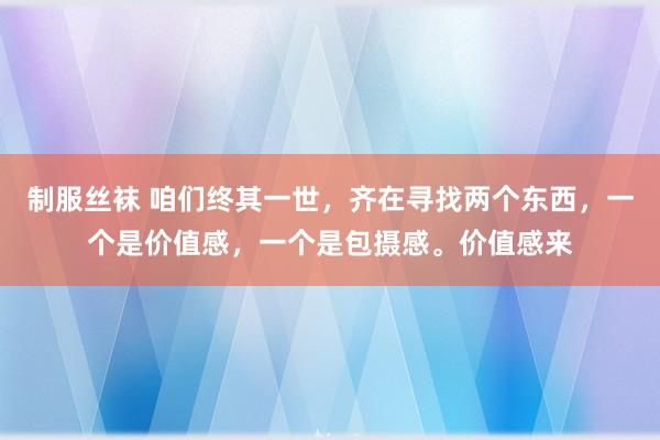 制服丝袜 咱们终其一世，齐在寻找两个东西，一个是价值感，一个是包摄感。价值感来
