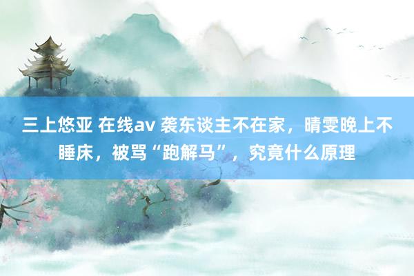 三上悠亚 在线av 袭东谈主不在家，晴雯晚上不睡床，被骂“跑解马”，究竟什么原理