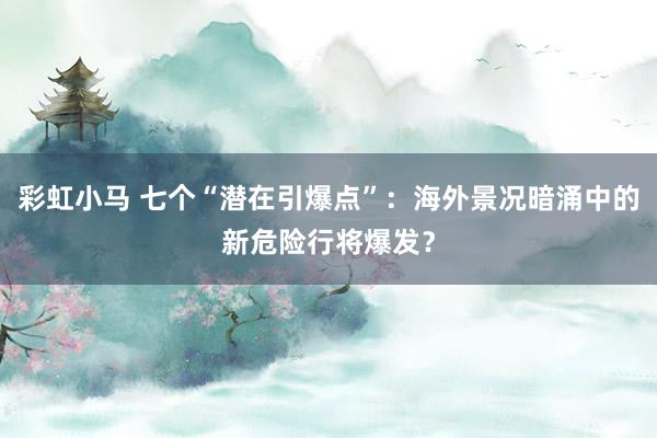 彩虹小马 七个“潜在引爆点”：海外景况暗涌中的新危险行将爆发？