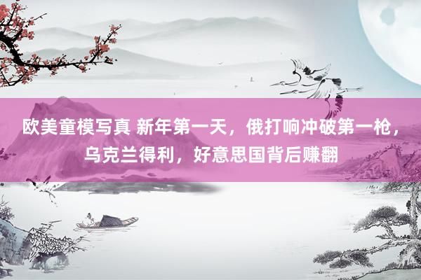 欧美童模写真 新年第一天，俄打响冲破第一枪，乌克兰得利，好意思国背后赚翻