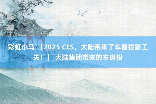 彩虹小马 【2025 CES，大陆带来了车窗投影工夫！】 大陆集团带来的车窗投