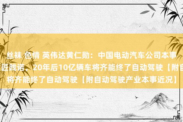 丝袜 色情 英伟达黄仁勋：中国电动汽车公司本事相配先进，依然初始巨匠践诺，20年后10亿辆车将齐能终了自动驾驶【附自动驾驶产业本事近况】
