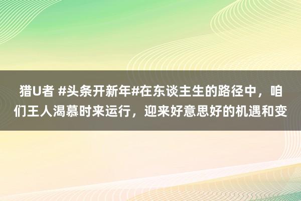 猎U者 #头条开新年#在东谈主生的路径中，咱们王人渴慕时来运行，迎来好意思好的机遇和变
