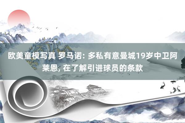 欧美童模写真 罗马诺: 多私有意曼城19岁中卫阿莱恩， 在了解引进球员的条款