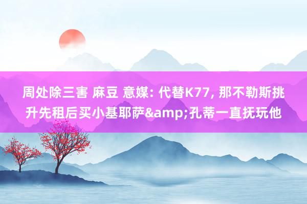 周处除三害 麻豆 意媒: 代替K77， 那不勒斯挑升先租后买小基耶萨&孔蒂一直抚玩他