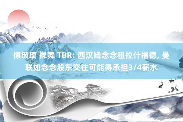 擦玻璃 裸舞 TBR: 西汉姆念念租拉什福德， 曼联如念念股东交往可能得承担3/4薪水