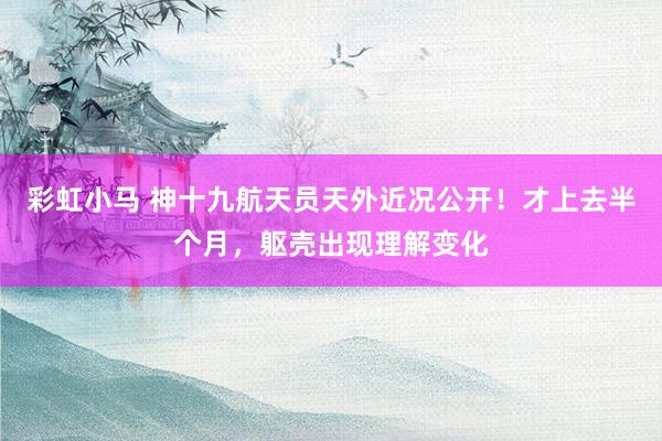 彩虹小马 神十九航天员天外近况公开！才上去半个月，躯壳出现理解变化