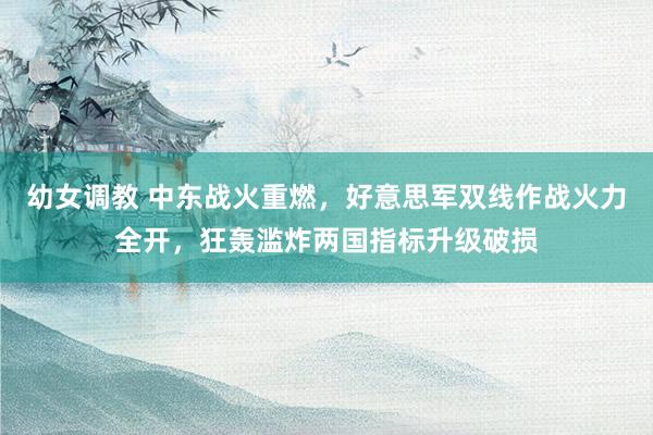 幼女调教 中东战火重燃，好意思军双线作战火力全开，狂轰滥炸两国指标升级破损