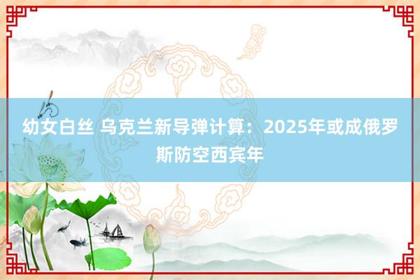 幼女白丝 乌克兰新导弹计算：2025年或成俄罗斯防空西宾年