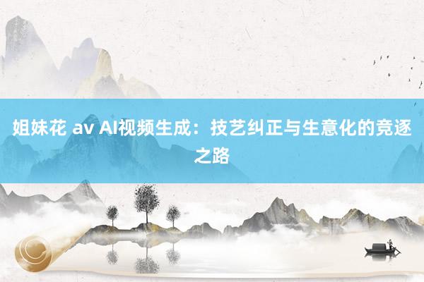 姐妹花 av AI视频生成：技艺纠正与生意化的竞逐之路
