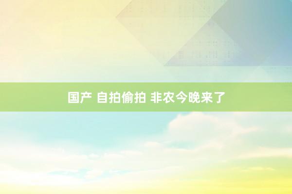 国产 自拍偷拍 非农今晚来了