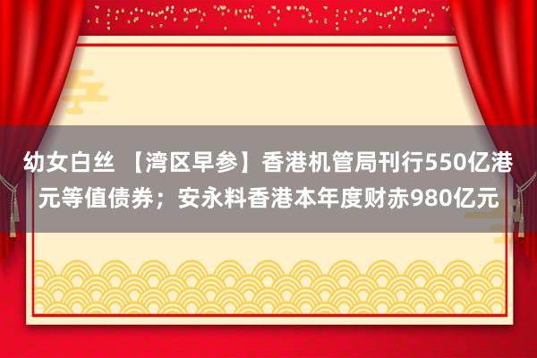 幼女白丝 【湾区早参】香港机管局刊行550亿港元等值债券；安永料香港本年度财赤980亿元