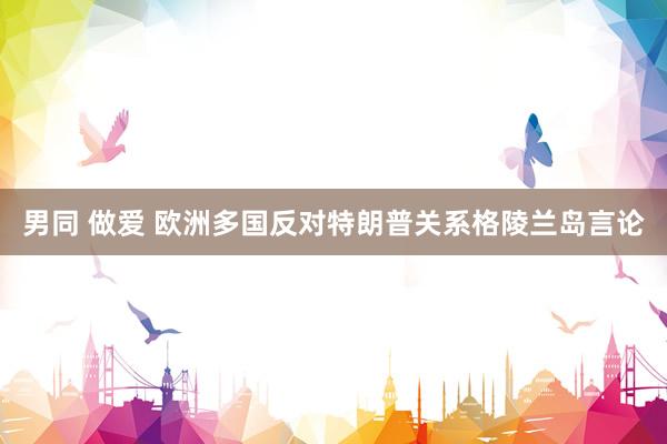 男同 做爱 欧洲多国反对特朗普关系格陵兰岛言论