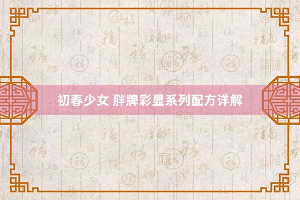 初春少女 胖牌彩显系列配方详解