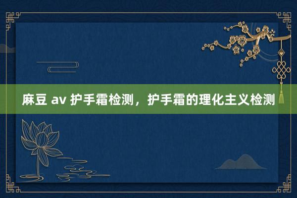 麻豆 av 护手霜检测，护手霜的理化主义检测