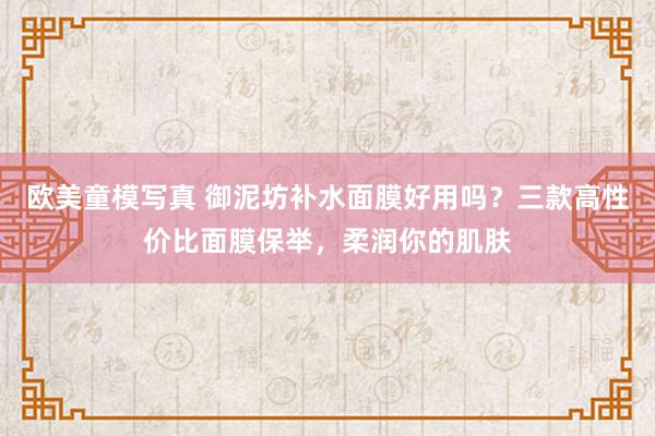 欧美童模写真 御泥坊补水面膜好用吗？三款高性价比面膜保举，柔润你的肌肤