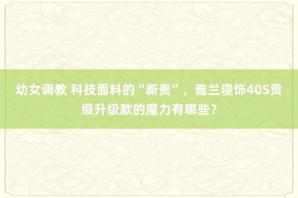 幼女调教 科技面料的“新贵”，雅兰寝饰40S贡缎升级款的魔力有哪些？