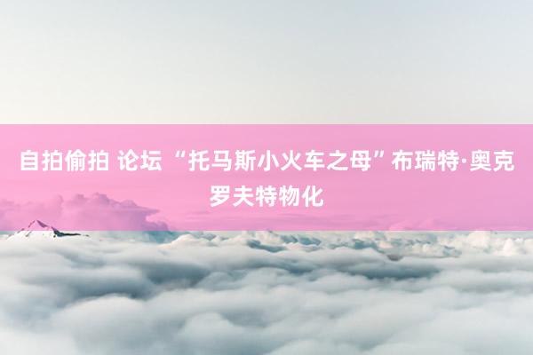 自拍偷拍 论坛 “托马斯小火车之母”布瑞特·奥克罗夫特物化