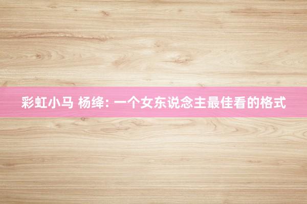 彩虹小马 杨绛: 一个女东说念主最佳看的格式