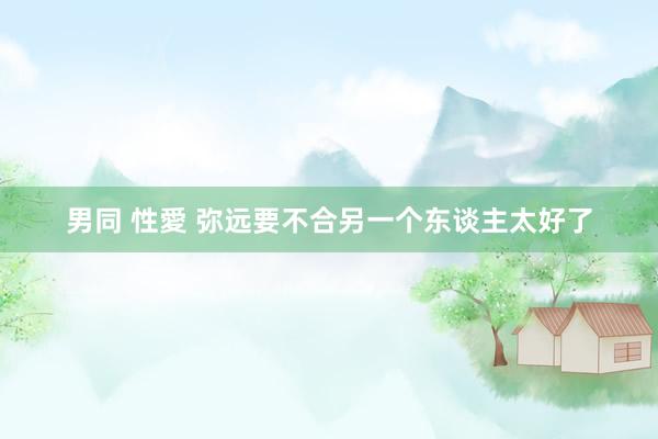 男同 性愛 弥远要不合另一个东谈主太好了