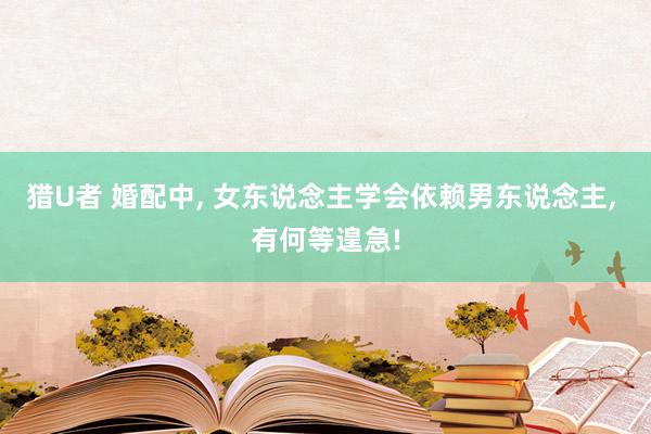 猎U者 婚配中， 女东说念主学会依赖男东说念主， 有何等遑急!