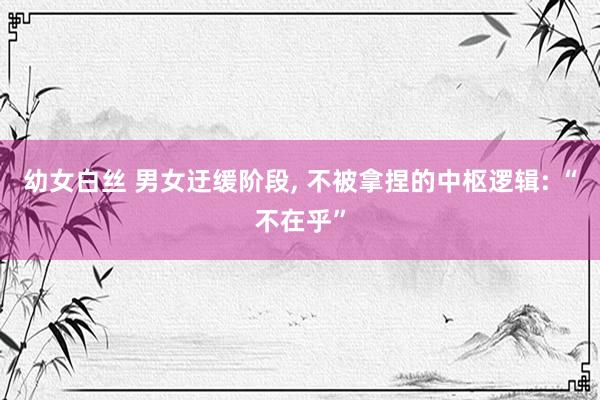 幼女白丝 男女迂缓阶段， 不被拿捏的中枢逻辑: “不在乎”