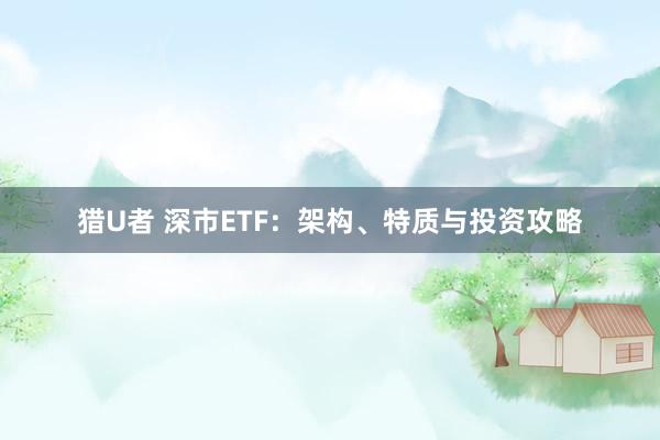 猎U者 深市ETF：架构、特质与投资攻略