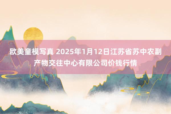 欧美童模写真 2025年1月12日江苏省苏中农副产物交往中心有限公司价钱行情