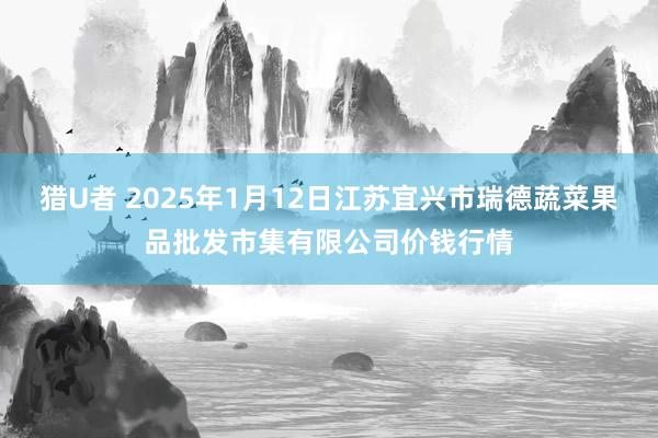 猎U者 2025年1月12日江苏宜兴市瑞德蔬菜果品批发市集有限公司价钱行情