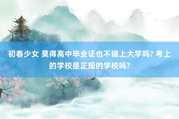 初春少女 莫得高中毕业证也不错上大学吗? 考上的学校是正规的学校吗?