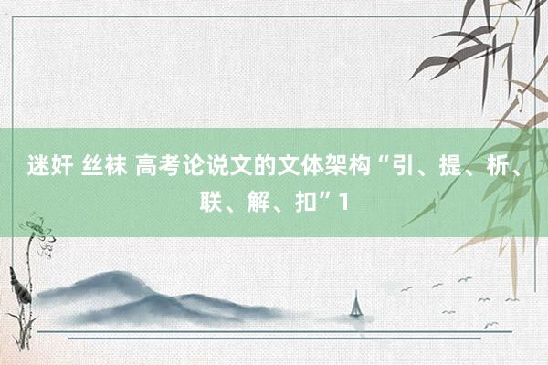 迷奸 丝袜 高考论说文的文体架构“引、提、析、联、解、扣”1