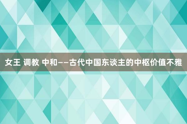 女王 调教 中和——古代中国东谈主的中枢价值不雅