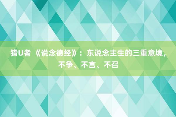 猎U者 《说念德经》：东说念主生的三重意境，不争、不言、不召