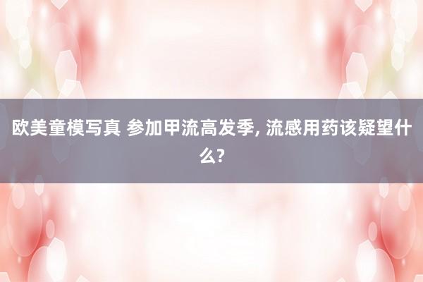欧美童模写真 参加甲流高发季， 流感用药该疑望什么?