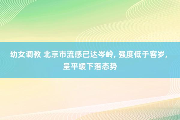 幼女调教 北京市流感已达岑岭， 强度低于客岁， 呈平缓下落态势