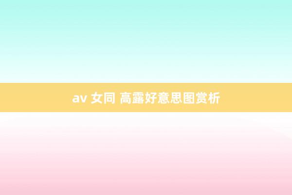 av 女同 高露好意思图赏析