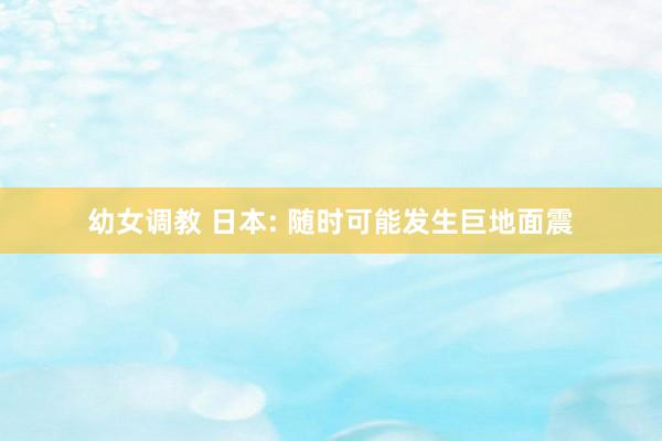 幼女调教 日本: 随时可能发生巨地面震