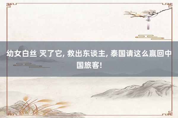 幼女白丝 灭了它， 救出东谈主， 泰国请这么赢回中国旅客!