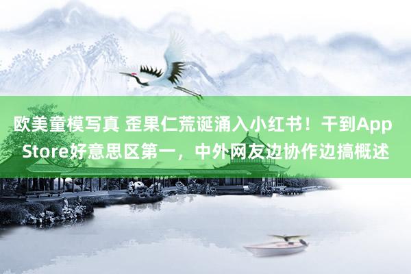 欧美童模写真 歪果仁荒诞涌入小红书！干到App Store好意思区第一，中外网友边协作边搞概述