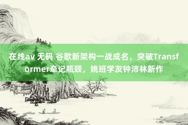 在线av 无码 谷歌新架构一战成名，突破Transformer牵记瓶颈，姚班学友钟沛林新作