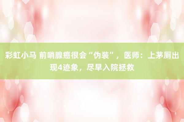 彩虹小马 前哨腺癌很会“伪装”，医师：上茅厕出现4迹象，尽早入院拯救