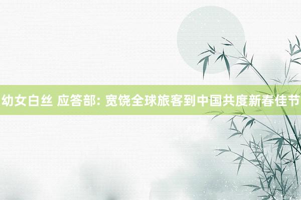 幼女白丝 应答部: 宽饶全球旅客到中国共度新春佳节