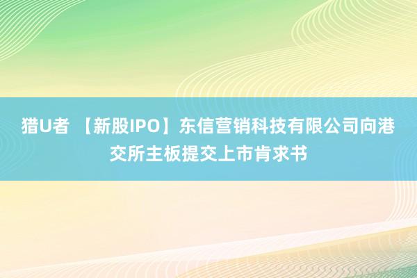 猎U者 【新股IPO】东信营销科技有限公司向港交所主板提交上市肯求书