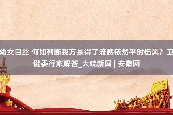 幼女白丝 何如判断我方是得了流感依然平时伤风？卫健委行家解答_大皖新闻 | 安徽网