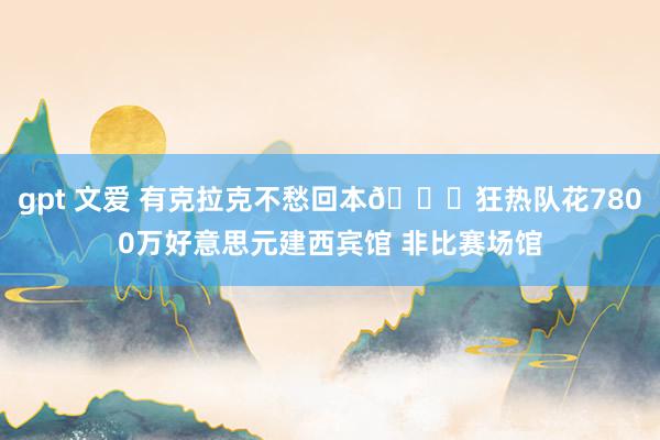 gpt 文爱 有克拉克不愁回本👀狂热队花7800万好意思元建西宾馆 非比赛场馆