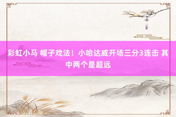 彩虹小马 帽子戏法！小哈达威开场三分3连击 其中两个是超远