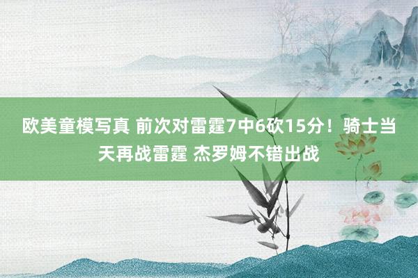 欧美童模写真 前次对雷霆7中6砍15分！骑士当天再战雷霆 杰罗姆不错出战